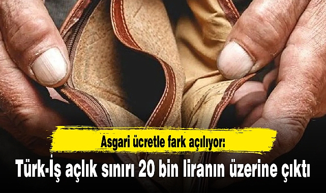 Asgari ücretle fark açılıyor: Türk-İş açlık sınırı 20 bin liranın üzerine çıktı
