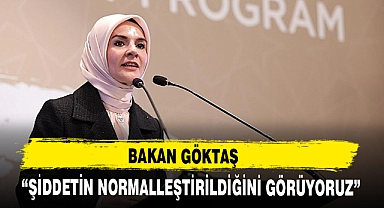 BAKAN GÖKTAŞ “ŞİDDETİN NORMALLEŞTİRİLDİĞİNİ GÖRÜYORUZ”