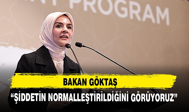 BAKAN GÖKTAŞ “ŞİDDETİN NORMALLEŞTİRİLDİĞİNİ GÖRÜYORUZ”