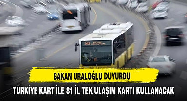 BAKAN URALOĞLU DUYURDU TÜRKİYE KART İLE 81 İL TEK ULAŞIM KARTI KULLANACAK