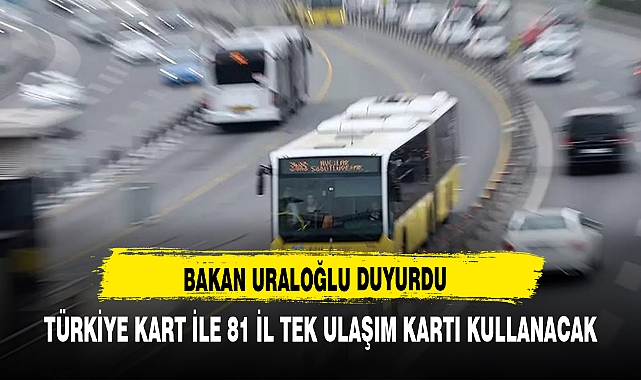 BAKAN URALOĞLU DUYURDU TÜRKİYE KART İLE 81 İL TEK ULAŞIM KARTI KULLANACAK