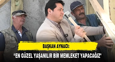 BAŞKAN AYNACI: “EN GÜZEL YAŞANILIR BİR MEMLEKET YAPACAĞIZ"