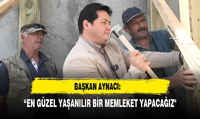 BAŞKAN AYNACI: “EN GÜZEL YAŞANILIR BİR MEMLEKET YAPACAĞIZ"