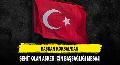 BAŞKAN KÖKSAL'DAN ŞEHİT OLAN ASKER İÇİN BAŞSAĞLIĞI MESAJI