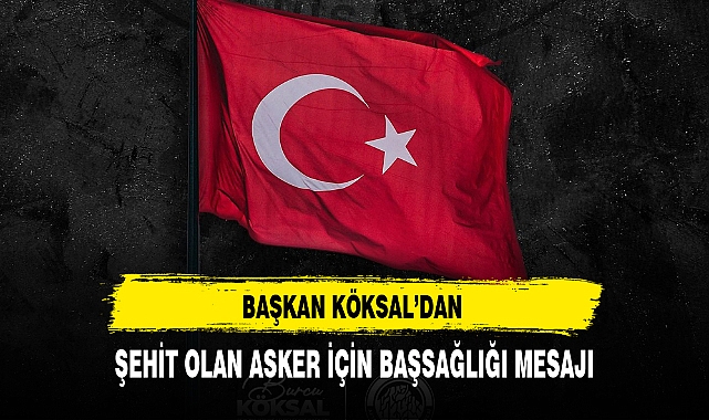 BAŞKAN KÖKSAL'DAN ŞEHİT OLAN ASKER İÇİN BAŞSAĞLIĞI MESAJI