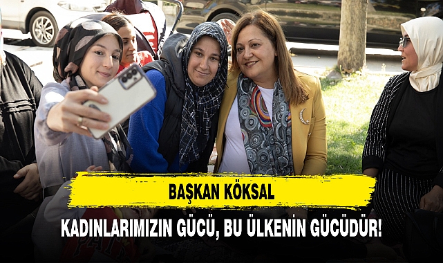 BAŞKAN KÖKSAL: KADINLARIMIZIN GÜCÜ, BU ÜLKENİN GÜCÜDÜR!