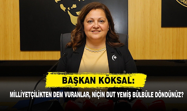 Başkan Köksal: Milliyetçilikten Dem Vuranlar, Niçin Dut Yemiş Bülbüle Döndünüz?"