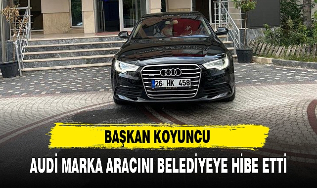 BAŞKAN KOYUNCU AUDİ MARKA ARACINI BELEDİYEYE HİBE ETTİ