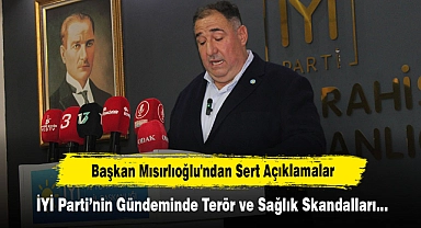 Başkan Mısırlıoğlu'ndan Sert Açıklamalar: İYİ Parti’nin Gündeminde Terör ve Sağlık Skandalları…