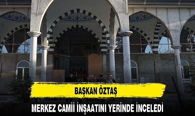 BAŞKAN ÖZTAŞ MERKEZ CAMİİ İNŞAATINI YERİNDE İNCELEDİ