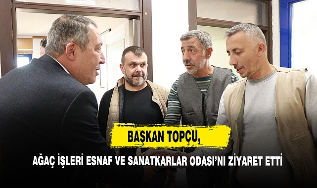 Başkan Topçu, Ağaç İşleri Esnaf Ve Sanatkarlar Odası’nı Ziyaret Etti