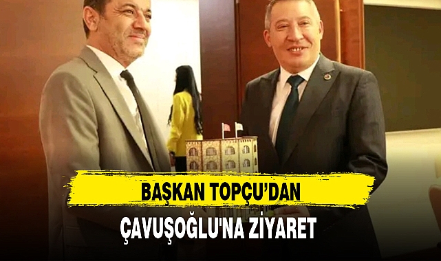 BAŞKAN TOPÇU'DAN, ÇAVUŞOĞLU'NA ZİYARET