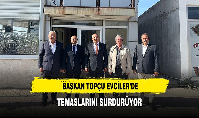 BAŞKAN TOPÇU EVCİLER’DE TEMASLARINI SÜRDÜRÜYOR
