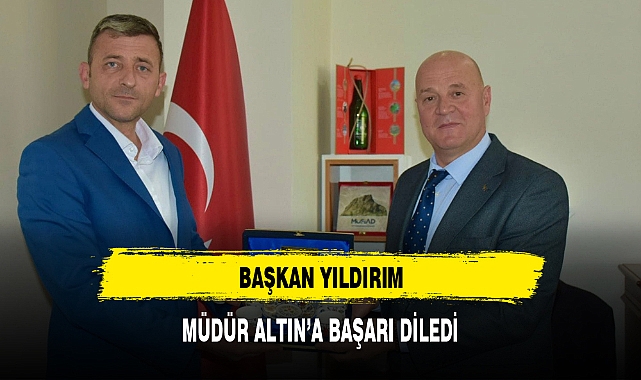 BAŞKAN YILDIRIM, MÜDÜR ALTIN’A BAŞARI DİLEDİ