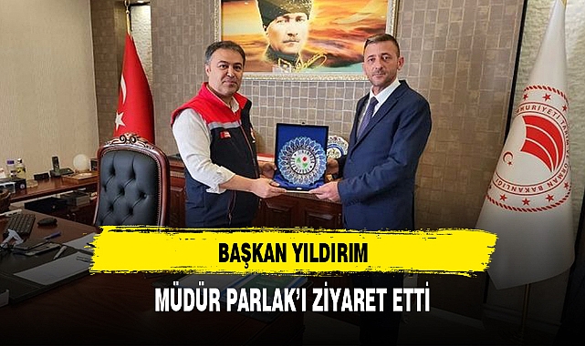 BAŞKAN YILDIRIM, MÜDÜR PARLAK'I ZİYARET ETTİ