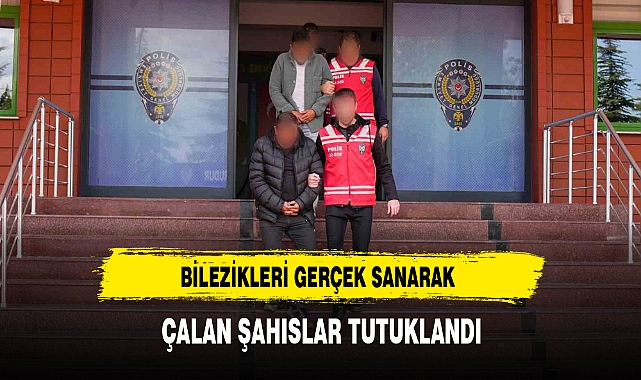  BİLEZİKLERİ GERÇEK SANARAK ÇALAN ŞAHISLAR TUTUKLANDI