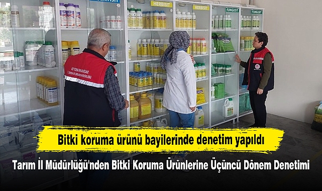 Bitki koruma ürünü bayilerinde denetim yapıldı: Tarım İl Müdürlüğü'nden Bitki Koruma Ürünlerine Üçüncü Dönem Denetimi