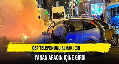 CEP TELEFONUNU ALMAK İÇİN YANAN ARACIN İÇİNE GİRDİ