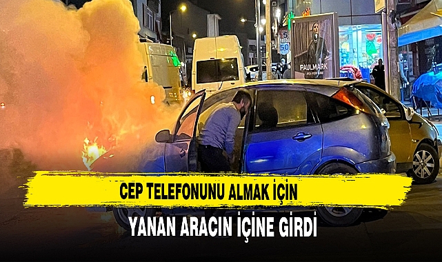 CEP TELEFONUNU ALMAK İÇİN YANAN ARACIN İÇİNE GİRDİ
