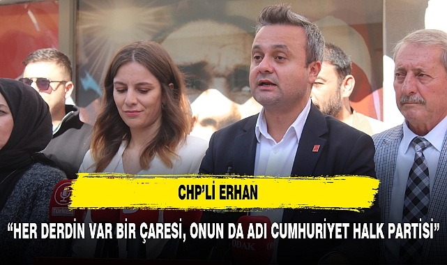 CHP'li FARUK DUHA ERHAN “HER DERDİN VAR BİR ÇARESİ ONUN DA ADI CUMHURİYET HALK PARTİSİ”