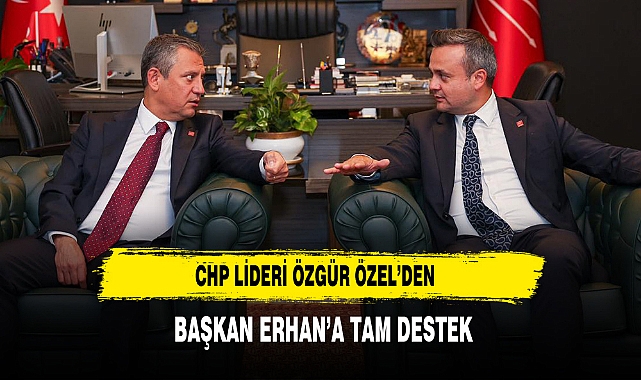 CHP Lideri Özgür Özel’den  Başkan Erhan’a Tam Destek