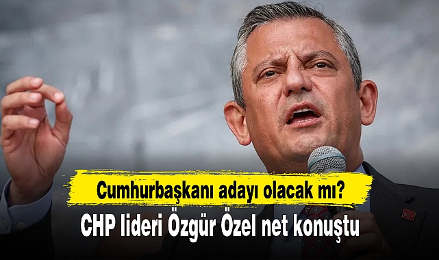 Cumhurbaşkanı adayı olacak mı? CHP lideri Özgür Özel net konuştu