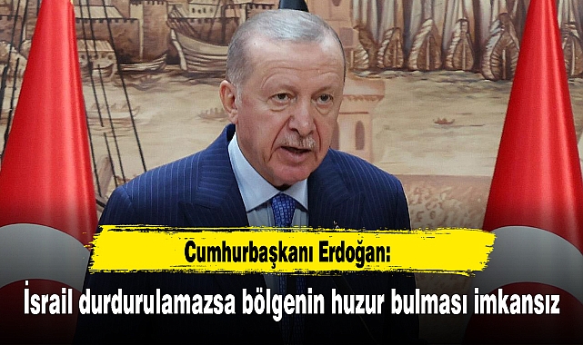 Cumhurbaşkanı Erdoğan: İsrail durdurulamazsa bölgenin huzur bulması imkansız