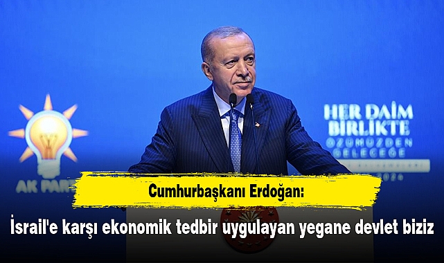 Cumhurbaşkanı Erdoğan: İsrail'e karşı ekonomik tedbir uygulayan yegane devlet biziz