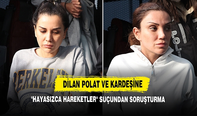 Dilan Polat Ve Kardeşine "Hayasızca Hareketler" Suçundan Soruşturma