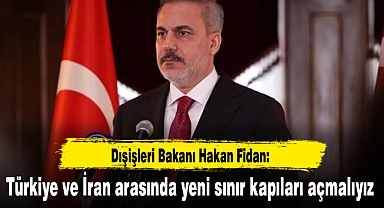 Dışişleri Bakanı Hakan Fidan: Türkiye ve İran arasında yeni sınır kapıları açmalıyız