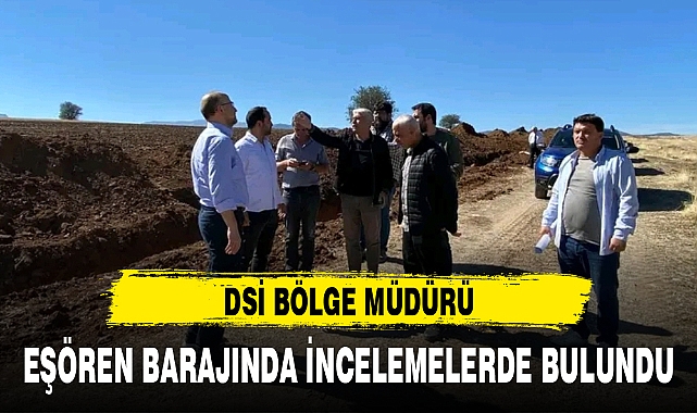 DSİ BÖLGE MÜDÜRÜ, EŞÖREN BARAJINDA İNCELEMELERDE BULUNDU