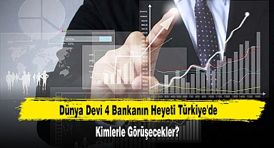 Dünya Devi 4 Bankanın Heyeti Türkiye'de: Kimlerle Görüşecekler?