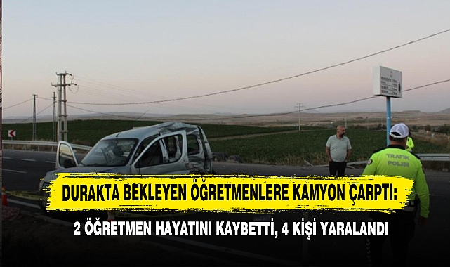 Durakta Bekleyen Öğretmenlere Kamyon Çarptı: 2 Öğretmen Hayatını Kaybetti, 4 Kişi Yaralandı