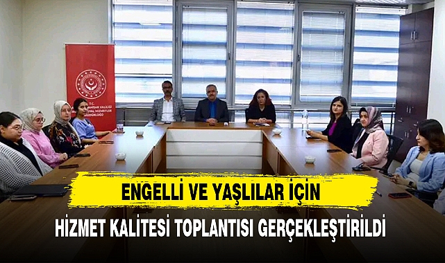 ENGELLİ VE YAŞLILAR İÇİN HİZMET KALİTESİ TOPLANTISI GERÇEKLEŞTİRİLDİ