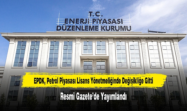EPDK, Petrol Piyasası Lisans Yönetmeliğinde Değişikliğe Gitti