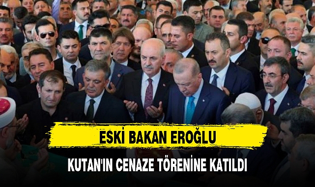 ESKİ BAKAN EROĞLU, KUTAN'IN CENAZE TÖRENİNE KATILDI