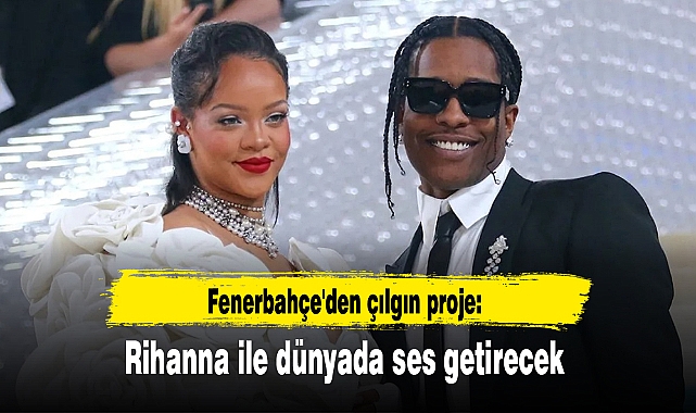 Fenerbahçe'den çılgın proje: Rihanna ile dünyada ses getirecek