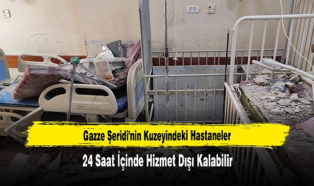 Gazze Şeridi'nin Kuzeyindeki Hastaneler   24 Saat İçinde Hizmet Dışı Kalabilir