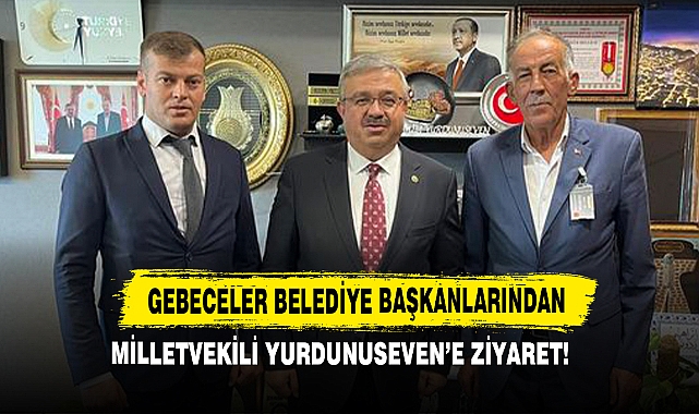 Gebeceler Belediye Başkanlarından Milletvekili Yurdunuseven'a Ziyaret!