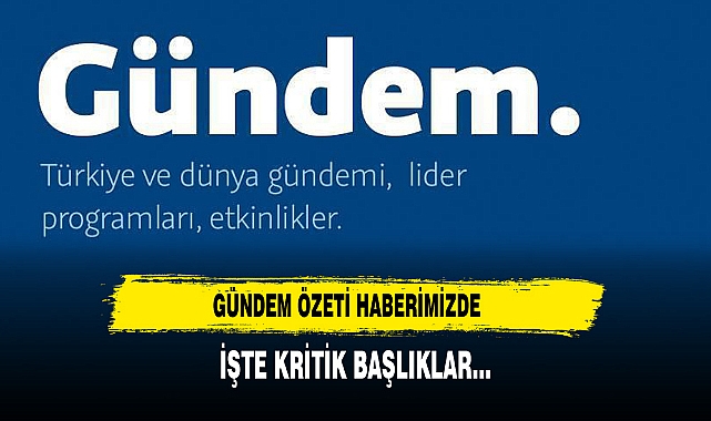 Gündem Özeti Haberimizde İşte Kritik Başlıklar...