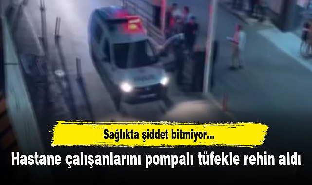 Hastane çalışanlarını pompalı tüfekle rehin aldı