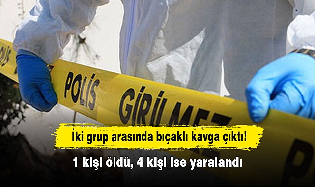 İki grup arasında bıçaklı kavga çıktı!  1 kişi öldü, 4 kişi ise yaralandı