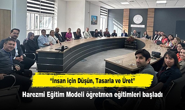 “İnsan için Düşün, Tasarla ve Üret”  Harezmi Eğitim Modeli öğretmen eğitimleri başladı