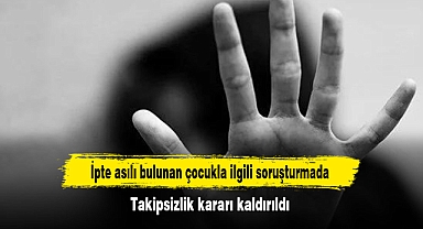İpte asılı bulunan çocukla ilgili soruşturmada Takipsizlik kararı kaldırıldı