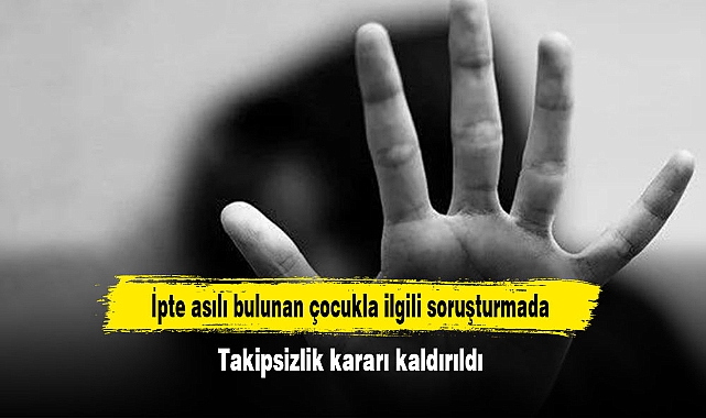 İpte asılı bulunan çocukla ilgili soruşturmada Takipsizlik kararı kaldırıldı