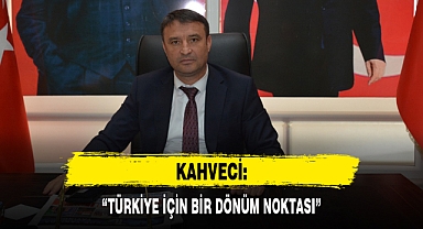 KAHVECİ: “TÜRKİYE İÇİN BİR DÖNÜM NOKTASI”