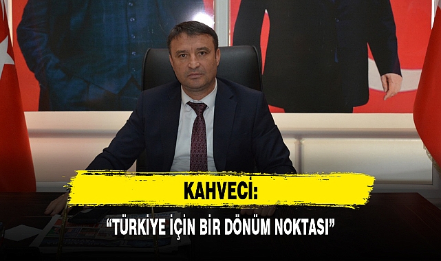 KAHVECİ: “TÜRKİYE İÇİN BİR DÖNÜM NOKTASI”