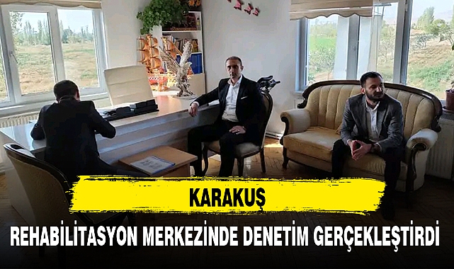KARAKUŞ, REHABİLİTASYON MERKEZİNDE DENETİM GERÇEKLEŞTİRDİ