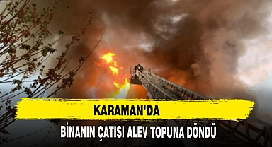 KARAMAN’DA BİNANIN ÇATISI ALEV TOPUNA DÖNDÜ
