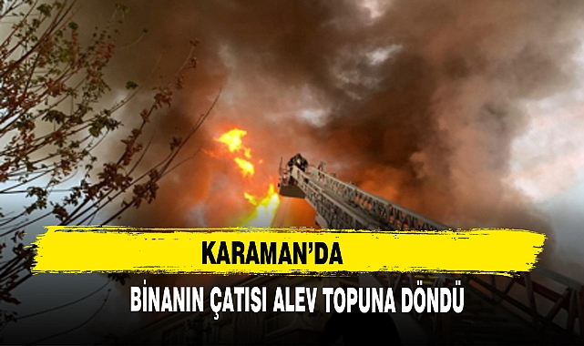 KARAMAN’DA BİNANIN ÇATISI ALEV TOPUNA DÖNDÜ